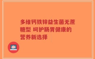 多维钙铁锌益生菌无蔗糖型 呵护肠胃健康的营养新选择