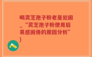 喝灵芝孢子粉老是犯困_“灵芝孢子粉使用后易感困倦的原因分析”)
