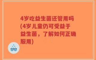 4岁吃益生菌还管用吗(4岁儿童仍可受益于益生菌，了解如何正确服用)