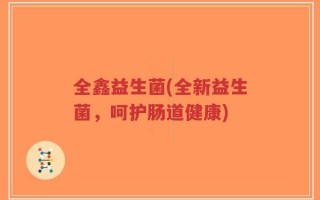 全鑫益生菌(全新益生菌，呵护肠道健康)