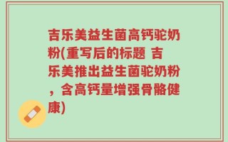 吉乐美益生菌高钙驼奶粉(重写后的标题 吉乐美推出益生菌驼奶粉，含高钙量增强骨骼健康)