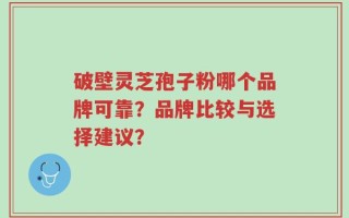 破壁灵芝孢子粉哪个品牌可靠？品牌比较与选择建议？