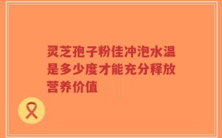 灵芝孢子粉佳冲泡水温是多少度才能充分释放营养价值