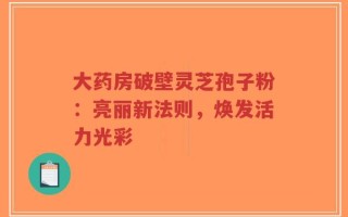 大药房破壁灵芝孢子粉：亮丽新法则，焕发活力光彩