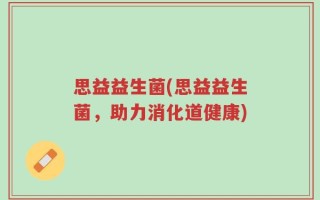 思益益生菌(思益益生菌，助力消化道健康)