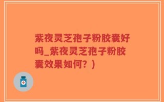 紫夜灵芝孢子粉胶囊好吗_紫夜灵芝孢子粉胶囊效果如何？)