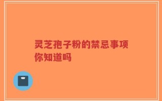 灵芝孢子粉的禁忌事项你知道吗