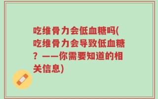 吃维骨力会低血糖吗(吃维骨力会导致低血糖？——你需要知道的相关信息)