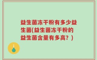 益生菌冻干粉有多少益生菌(益生菌冻干粉的益生菌含量有多高？)