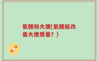 氨糖和大便(氨糖能改善大便质量？)