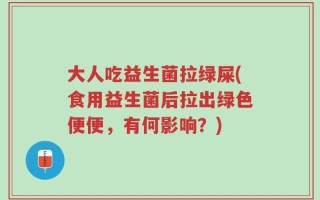 大人吃益生菌拉绿屎(食用益生菌后拉出绿色便便，有何影响？)