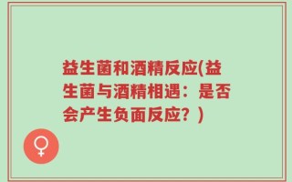 益生菌和酒精反应(益生菌与酒精相遇：是否会产生负面反应？)