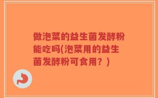 做泡菜的益生菌发酵粉能吃吗(泡菜用的益生菌发酵粉可食用？)