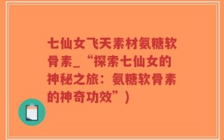七仙女飞天素材氨糖软骨素_“探索七仙女的神秘之旅：氨糖软骨素的神奇功效”)