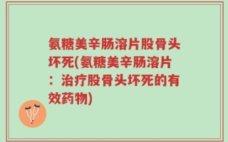 氨糖美辛肠溶片股骨头坏死(氨糖美辛肠溶片：治疗股骨头坏死的有效药物)