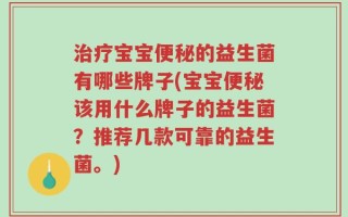 治疗宝宝便秘的益生菌有哪些牌子(宝宝便秘该用什么牌子的益生菌？推荐几款可靠的益生菌。)