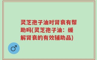 灵芝孢子油对肾衰有帮助吗(灵芝孢子油：缓解肾衰的有效辅助品)
