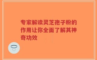 专家解读灵芝孢子粉的作用让你全面了解其神奇功效