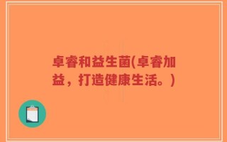 卓睿和益生菌(卓睿加益，打造健康生活。)