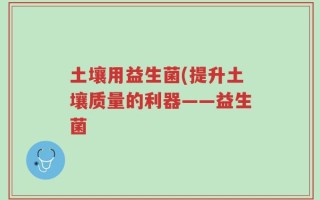 土壤用益生菌(提升土壤质量的利器——益生菌