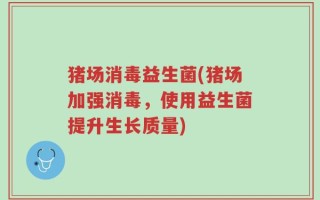 猪场消毒益生菌(猪场加强消毒，使用益生菌提升生长质量)