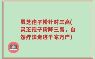 灵芝孢子粉针对三高(灵芝孢子粉降三高，自然疗法走进千家万户)