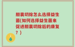 胆囊切除怎么选择益生菌(如何选择益生菌来促进胆囊切除后的康复？)