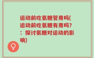 运动前吃氨糖管用吗(运动前吃氨糖有用吗？：探讨氨糖对运动的影响)