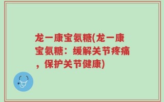 龙一康宝氨糖(龙一康宝氨糖：缓解关节疼痛，保护关节健康)