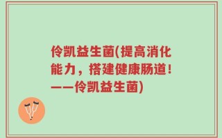 伶凯益生菌(提高消化能力，搭建健康肠道！——伶凯益生菌)