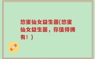 悠蜜仙女益生菌(悠蜜仙女益生菌，你值得拥有！)