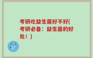 考研吃益生菌好不好(考研必备：益生菌的好处！)