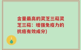 含量最高的灵芝三萜灵芝三萜：增强免疫力的抗癌有效成分)
