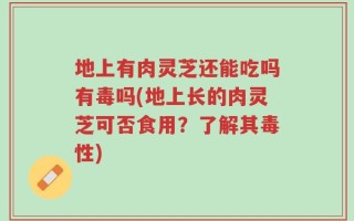 地上有肉灵芝还能吃吗有毒吗(地上长的肉灵芝可否食用？了解其毒性)