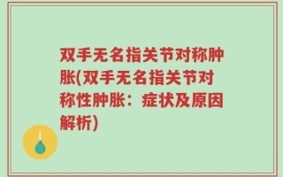 双手无名指关节对称肿胀(双手无名指关节对称性肿胀：症状及原因解析)