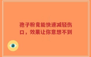 孢子粉竟能快速减轻伤口，效果让你意想不到