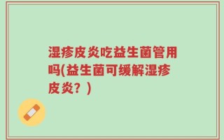湿疹皮炎吃益生菌管用吗(益生菌可缓解湿疹皮炎？)