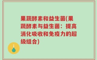 果蔬酵素和益生菌(果蔬酵素与益生菌：提高消化吸收和免疫力的超级组合)