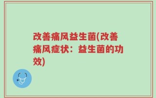 改善痛风益生菌(改善痛风症状：益生菌的功效)