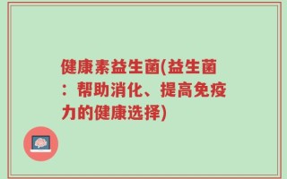 健康素益生菌(益生菌：帮助消化、提高免疫力的健康选择)