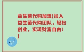 益生菌代购加盟(加入益生菌代购团队，轻松创业，实现财富自由！)