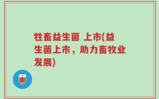 牲畜益生菌 上市(益生菌上市，助力畜牧业发展)
