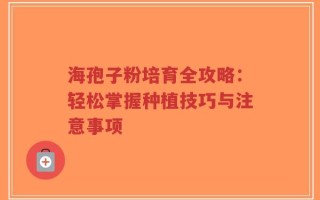 海孢子粉培育全攻略：轻松掌握种植技巧与注意事项