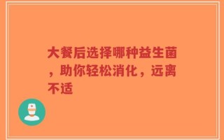大餐后选择哪种益生菌，助你轻松消化，远离不适