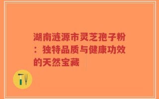 湖南涟源市灵芝孢子粉：独特品质与健康功效的天然宝藏