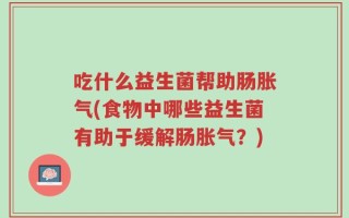 吃什么益生菌帮助肠胀气(食物中哪些益生菌有助于缓解肠胀气？)