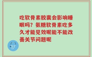 吃软骨素胶囊会影响睡眠吗？氨糖软骨素吃多久才能见效呢能不能改善关节问题呢