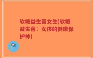软糖益生菌女生(软糖益生菌：女孩的健康保护神)