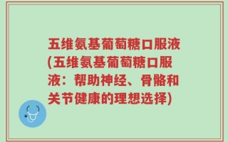 五维氨基葡萄糖口服液(五维氨基葡萄糖口服液：帮助神经、骨骼和关节健康的理想选择)
