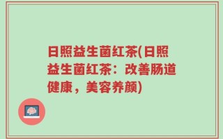 日照益生菌红茶(日照益生菌红茶：改善肠道健康，美容养颜)